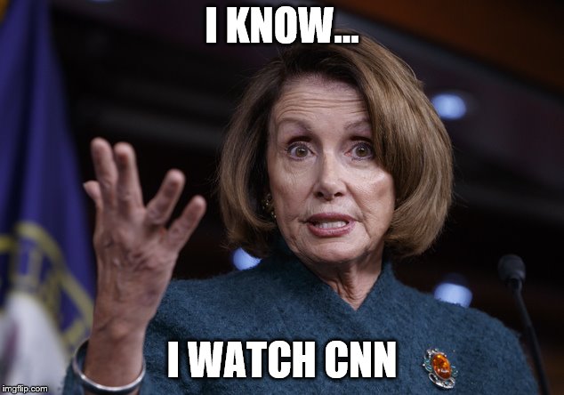 Good old Nancy Pelosi | I KNOW... I WATCH CNN | image tagged in good old nancy pelosi | made w/ Imgflip meme maker