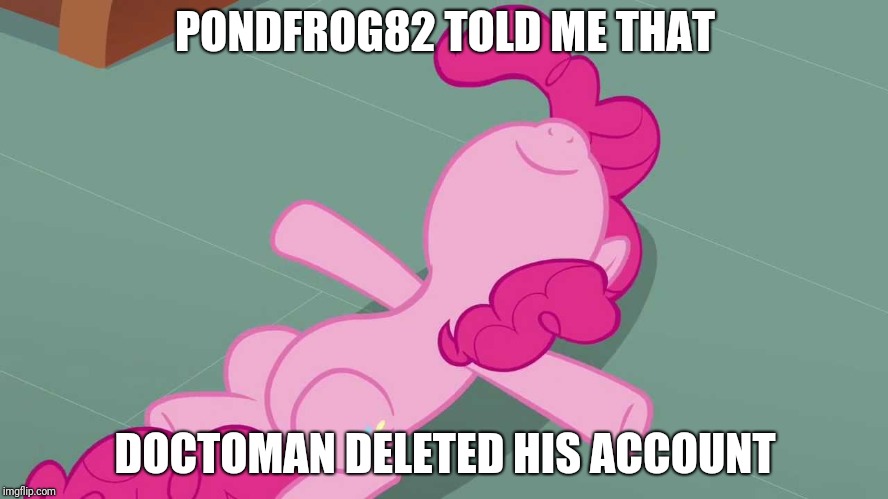 He could be a real meanie and if he comes back then AAARRRRGGGHHHHH!!! I'm listening to Korn - Right Now | PONDFROG82 TOLD ME THAT; DOCTOMAN DELETED HIS ACCOUNT | image tagged in pinkie relaxing,doctoman,korn,pinkie pie | made w/ Imgflip meme maker