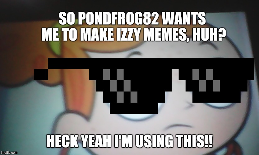 First World Problems Izzy | SO PONDFROG82 WANTS ME TO MAKE IZZY MEMES, HUH? HECK YEAH I'M USING THIS!! | image tagged in first world problems izzy | made w/ Imgflip meme maker