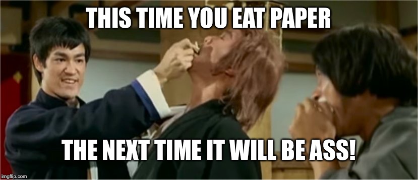 Bruce Lee - This time you're eating paper memes | THIS TIME YOU EAT PAPER; THE NEXT TIME IT WILL BE ASS! | image tagged in bruce lee - this time you're eating paper memes | made w/ Imgflip meme maker