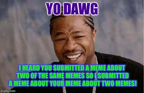 Yo Dawg Heard You Meme | YO DAWG I HEARD YOU SUBMITTED A MEME ABOUT TWO OF THE SAME MEMES SO I SUBMITTED A MEME ABOUT YOUR MEME ABOUT TWO MEMES! | image tagged in memes,yo dawg heard you | made w/ Imgflip meme maker