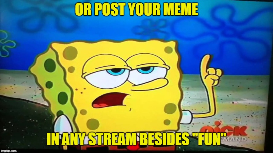 spongebob ill have you know  | OR POST YOUR MEME IN ANY STREAM BESIDES "FUN" | image tagged in spongebob ill have you know | made w/ Imgflip meme maker