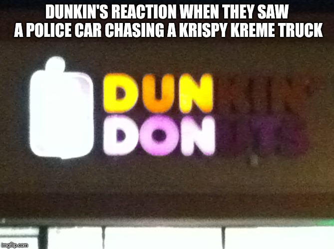 Dun Don | DUNKIN'S REACTION WHEN THEY SAW A POLICE CAR CHASING A KRISPY KREME TRUCK | image tagged in dun don | made w/ Imgflip meme maker