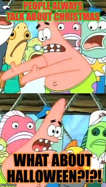 Put It Somewhere Else Patrick | PEOPLE ALWAYS TALK ABOUT CHRISTMAS; WHAT ABOUT HALLOWEEN?!?! | image tagged in memes,put it somewhere else patrick | made w/ Imgflip meme maker