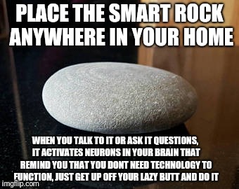 Now introducing the "Smart Rock" | PLACE THE SMART ROCK ANYWHERE IN YOUR HOME; WHEN YOU TALK TO IT OR ASK IT QUESTIONS, IT ACTIVATES NEURONS IN YOUR BRAIN THAT REMIND YOU THAT YOU DONT NEED TECHNOLOGY TO FUNCTION, JUST GET UP OFF YOUR LAZY BUTT AND DO IT | image tagged in smart rock,memes,funny,rock,google,amazon | made w/ Imgflip meme maker