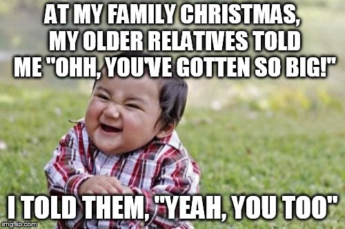 Evil Toddler | AT MY FAMILY CHRISTMAS, MY OLDER RELATIVES TOLD ME "OHH, YOU'VE GOTTEN SO BIG!"; I TOLD THEM, "YEAH, YOU TOO" | image tagged in memes,evil toddler | made w/ Imgflip meme maker