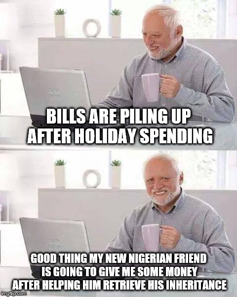 Hide the Pain Harold | BILLS ARE PILING UP AFTER HOLIDAY SPENDING; GOOD THING MY NEW NIGERIAN FRIEND IS GOING TO GIVE ME SOME MONEY AFTER HELPING HIM RETRIEVE HIS INHERITANCE | image tagged in memes,hide the pain harold | made w/ Imgflip meme maker
