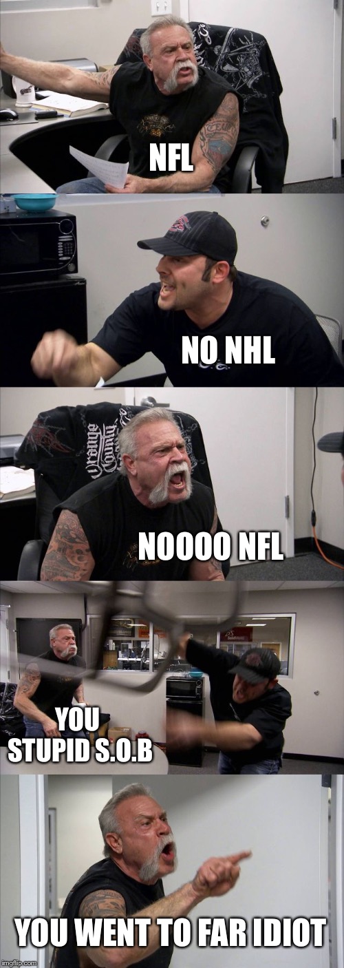 American Chopper Argument Meme | NFL; NO NHL; NOOOO NFL; YOU STUPID S.O.B; YOU WENT TO FAR IDIOT | image tagged in memes,american chopper argument | made w/ Imgflip meme maker