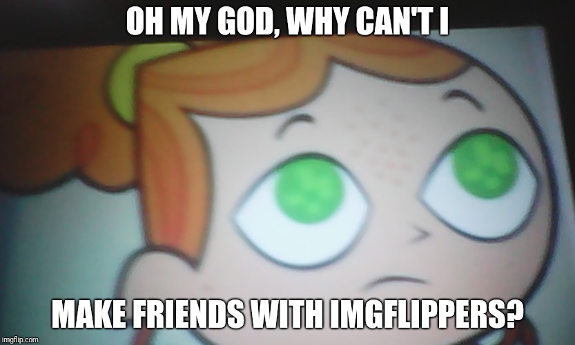 Can I even do ANYTHING on Imgflip without my mother bossing me around? | OH MY GOD, WHY CAN'T I; MAKE FRIENDS WITH IMGFLIPPERS? | image tagged in first world problems izzy,imgflippers,mom,my mom | made w/ Imgflip meme maker