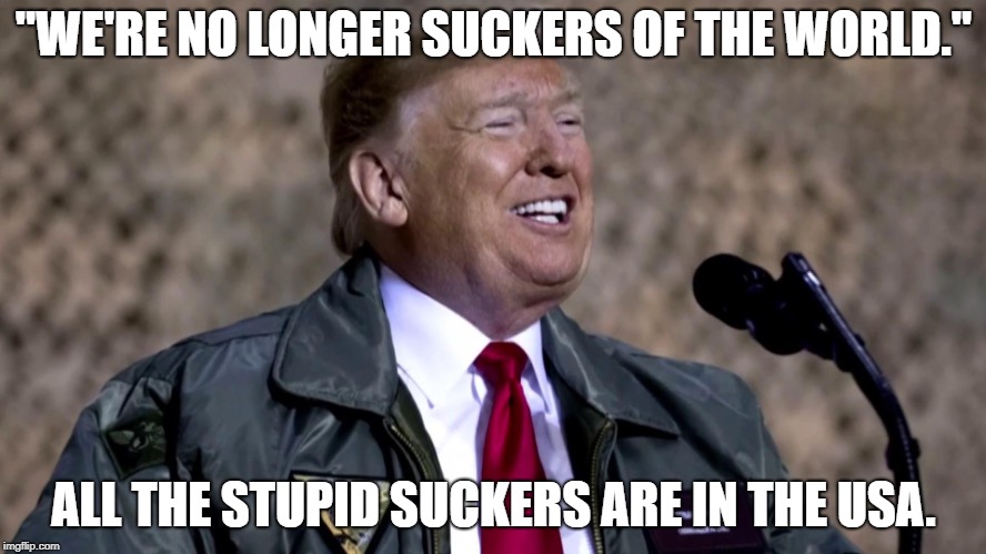 Trump lies are more "bigly" than the last ones. | "WE'RE NO LONGER SUCKERS OF THE WORLD."; ALL THE STUPID SUCKERS ARE IN THE USA. | image tagged in trump speaks and lies,trump lies,trumptards,dump trump | made w/ Imgflip meme maker