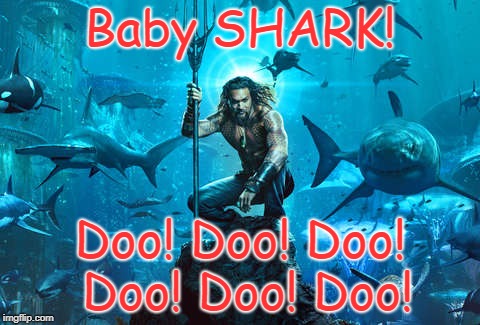 Aqua MAN Doo! Doo! Doo! | Baby SHARK! Doo! Doo! Doo! Doo! Doo! Doo! | image tagged in aquaman,baby shark,dc comics,aquaman movie | made w/ Imgflip meme maker