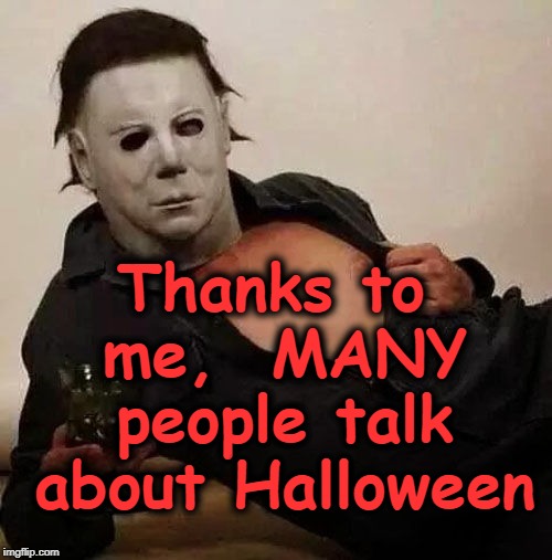 Sexy Michael Myers Halloween Tosh | Thanks to me,  MANY people talk about Halloween | image tagged in sexy michael myers halloween tosh | made w/ Imgflip meme maker