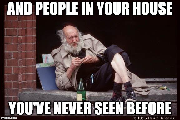 homeless man drinking | AND PEOPLE IN YOUR HOUSE YOU'VE NEVER SEEN BEFORE | image tagged in homeless man drinking | made w/ Imgflip meme maker