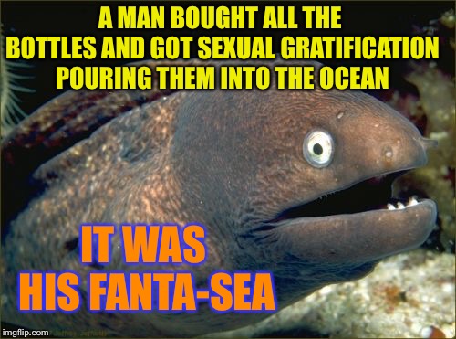 Bad Joke Eel Meme | A MAN BOUGHT ALL THE BOTTLES AND GOT SEXUAL GRATIFICATION POURING THEM INTO THE OCEAN IT WAS HIS FANTA-SEA | image tagged in memes,bad joke eel | made w/ Imgflip meme maker