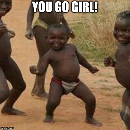 Third World Success Kid Meme | YOU GO GIRL! | image tagged in memes,third world success kid | made w/ Imgflip meme maker
