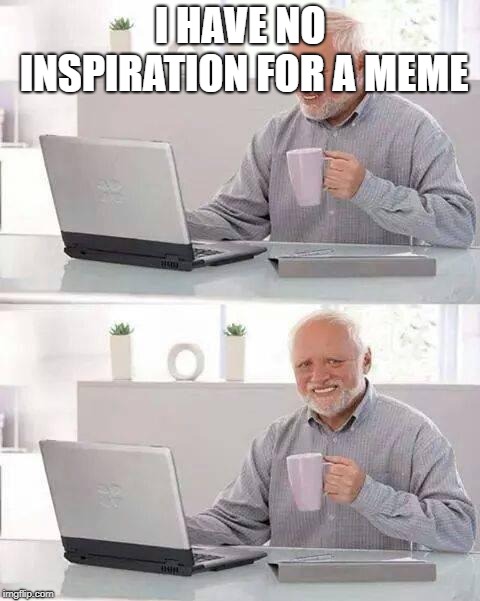 Hide the Pain Harold | I HAVE NO INSPIRATION FOR A MEME | image tagged in memes,hide the pain harold | made w/ Imgflip meme maker