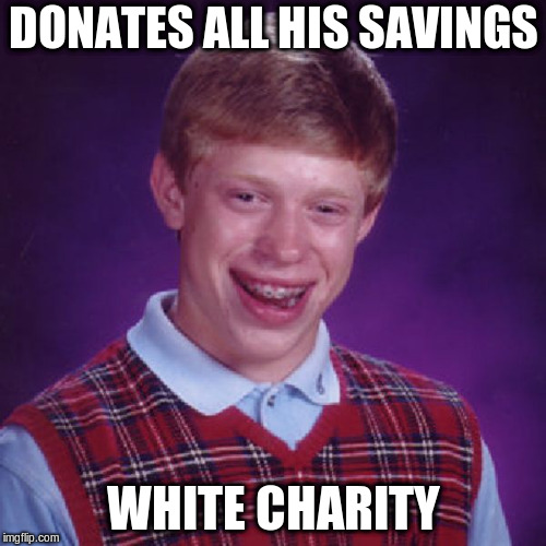 Badluck Brian | DONATES ALL HIS SAVINGS; WHITE CHARITY | image tagged in badluck brian | made w/ Imgflip meme maker