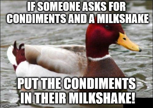 Malicious Advice Mallard Meme | IF SOMEONE ASKS FOR CONDIMENTS AND A MILKSHAKE; PUT THE CONDIMENTS IN THEIR MILKSHAKE! | image tagged in memes,malicious advice mallard | made w/ Imgflip meme maker