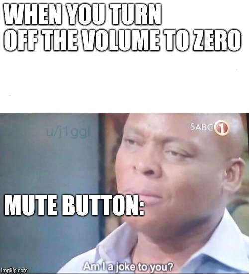 am I a joke to you | WHEN YOU TURN OFF THE VOLUME TO ZERO; MUTE BUTTON: | image tagged in am i a joke to you | made w/ Imgflip meme maker