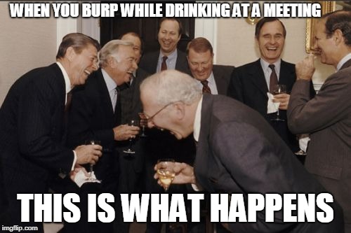 Laughing Men In Suits | WHEN YOU BURP WHILE DRINKING AT A MEETING; THIS IS WHAT HAPPENS | image tagged in memes,laughing men in suits | made w/ Imgflip meme maker