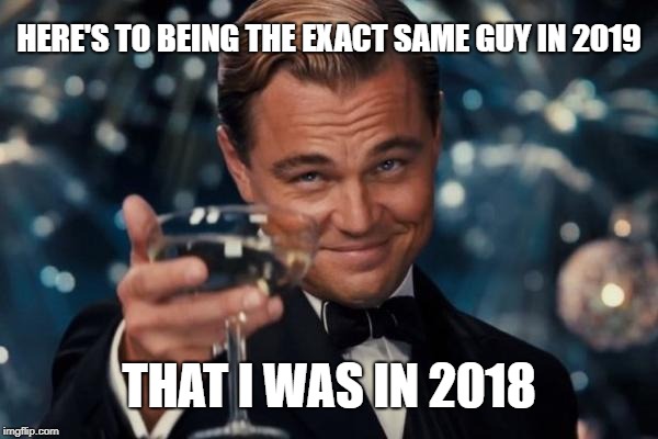 Leonardo Dicaprio Cheers Meme | HERE'S TO BEING THE EXACT SAME GUY IN 2019; THAT I WAS IN 2018 | image tagged in memes,leonardo dicaprio cheers | made w/ Imgflip meme maker