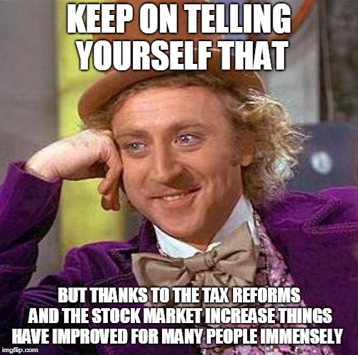 Creepy Condescending Wonka Meme | KEEP ON TELLING YOURSELF THAT BUT THANKS TO THE TAX REFORMS AND THE STOCK MARKET INCREASE THINGS HAVE IMPROVED FOR MANY PEOPLE IMMENSELY | image tagged in memes,creepy condescending wonka | made w/ Imgflip meme maker