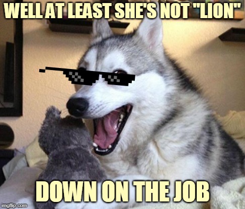 WELL AT LEAST SHE'S NOT "LION" DOWN ON THE JOB | made w/ Imgflip meme maker