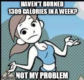 Not My Problem Wii Fit Trainer |  HAVEN'T BURNED 1309 CALORIES IN A WEEK? NOT MY PROBLEM | image tagged in not my problem wii fit trainer | made w/ Imgflip meme maker