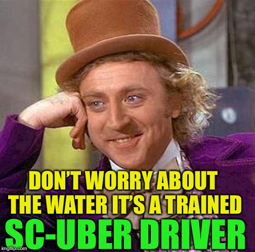 Creepy Condescending Wonka Meme | DON’T WORRY ABOUT THE WATER IT’S A TRAINED SC-UBER DRIVER | image tagged in memes,creepy condescending wonka | made w/ Imgflip meme maker