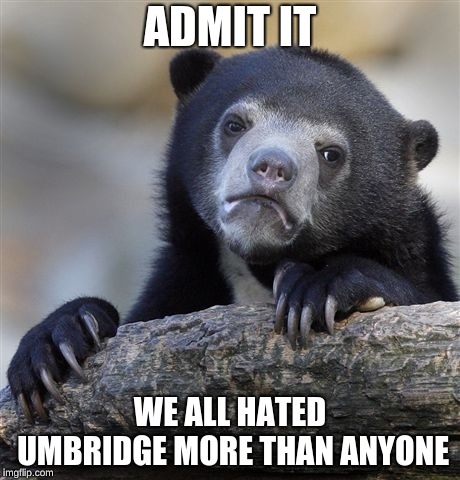 Confession Bear Meme | ADMIT IT WE ALL HATED UMBRIDGE MORE THAN ANYONE | image tagged in memes,confession bear | made w/ Imgflip meme maker