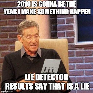 2019 a brand new year | 2019 IS GONNA BE THE YEAR I MAKE SOMETHING HAPPEN; LIE DETECTOR RESULTS SAY THAT IS A LIE | image tagged in memes,maury lie detector,2019,happy new year | made w/ Imgflip meme maker