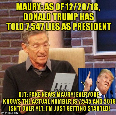 Trump's Signature Even Looks Like The Line Of A Liar On A Polygraph Test.. | MAURY: AS OF 12/20/18, DONALD TRUMP HAS TOLD 7,547 LIES AS PRESIDENT; DJT: FAKE NEWS MAURY! EVERYONE KNOWS THE ACTUAL NUMBER IS 7,545 AND 2018 ISN'T OVER YET, I'M JUST GETTING STARTED! | image tagged in memes,maury lie detector,maury povich | made w/ Imgflip meme maker