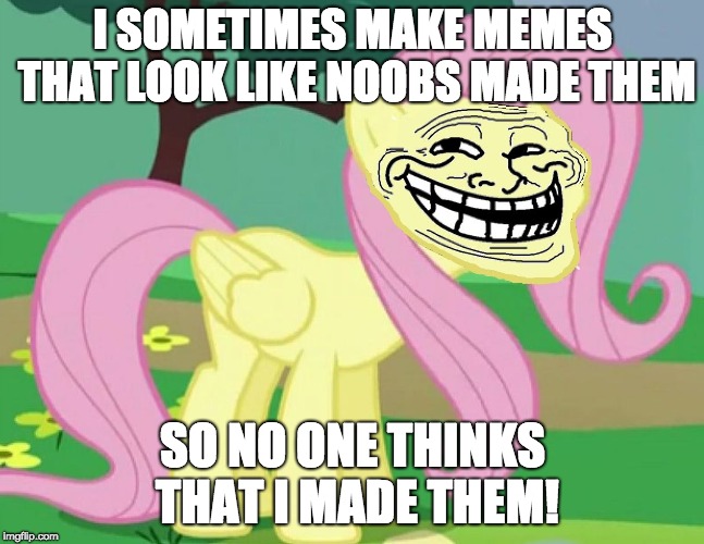 Just to have a little fun! | I SOMETIMES MAKE MEMES THAT LOOK LIKE NOOBS MADE THEM; SO NO ONE THINKS THAT I MADE THEM! | image tagged in fluttertroll,memes,xanderbrony,imgflip,noobs | made w/ Imgflip meme maker