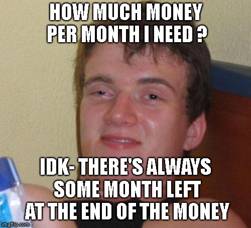 10 Guy on the rocks | HOW MUCH MONEY PER MONTH I NEED ? IDK- THERE'S ALWAYS SOME MONTH LEFT AT THE END OF THE MONEY | image tagged in memes,10 guy,on the rocks | made w/ Imgflip meme maker
