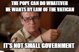 no country for old men tommy lee jones | THE POPE CAN DO WHATEVER HE WANTS BY LAW OF THE VATICAN IT'S NOT SMALL GOVERNMENT | image tagged in no country for old men tommy lee jones | made w/ Imgflip meme maker