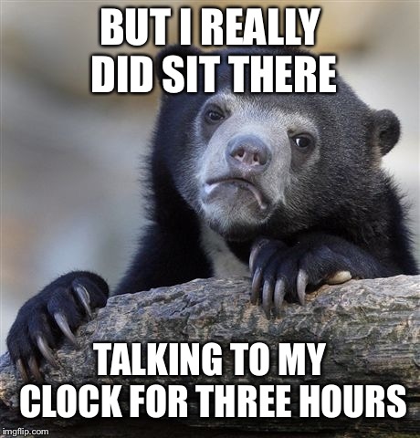 Confession Bear Meme | BUT I REALLY DID SIT THERE TALKING TO MY CLOCK FOR THREE HOURS | image tagged in memes,confession bear | made w/ Imgflip meme maker