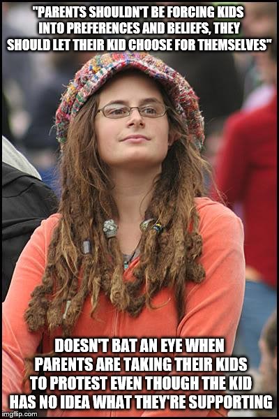 Leave the small kids out of the political world | "PARENTS SHOULDN'T BE FORCING KIDS INTO PREFERENCES AND BELIEFS, THEY SHOULD LET THEIR KID CHOOSE FOR THEMSELVES"; DOESN'T BAT AN EYE WHEN PARENTS ARE TAKING THEIR KIDS TO PROTEST EVEN THOUGH THE KID HAS NO IDEA WHAT THEY'RE SUPPORTING | image tagged in memes,college liberal | made w/ Imgflip meme maker