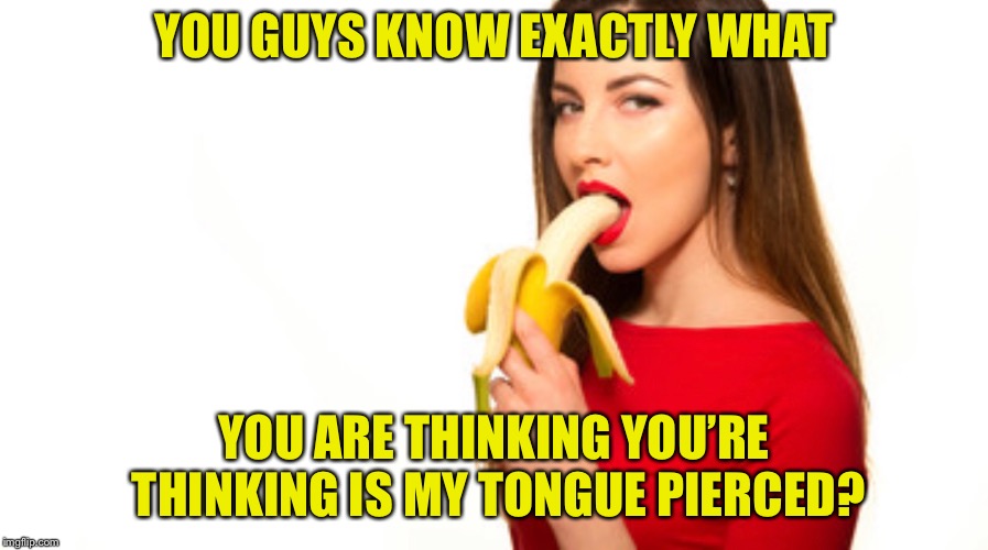 Banana gal | YOU GUYS KNOW EXACTLY WHAT; YOU ARE THINKING YOU’RE THINKING IS MY TONGUE PIERCED? | image tagged in banana gal | made w/ Imgflip meme maker