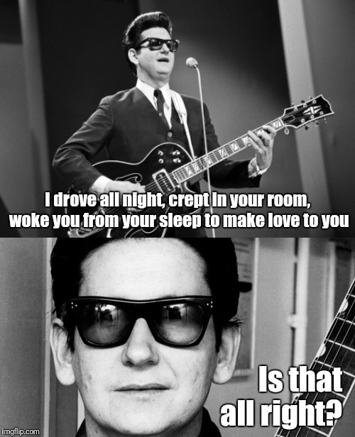 Is that all right? | I drove all night, crept in your room, woke you from your sleep to make love to you; Is that all right? | image tagged in memes,funny,creepy,song lyrics | made w/ Imgflip meme maker
