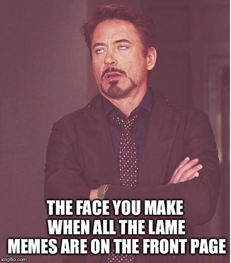 Face You Make Robert Downey Jr Meme | THE FACE YOU MAKE WHEN ALL THE LAME MEMES ARE ON THE FRONT PAGE | image tagged in memes,face you make robert downey jr | made w/ Imgflip meme maker