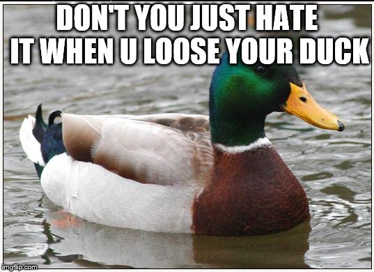 Actual Advice Mallard Meme | DON'T YOU JUST HATE IT WHEN U LOOSE YOUR DUCK | image tagged in memes,actual advice mallard | made w/ Imgflip meme maker