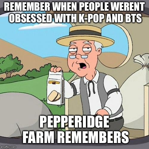 Pepperidge Farm Remembers | REMEMBER WHEN PEOPLE WERENT OBSESSED WITH K-POP AND BTS; PEPPERIDGE FARM REMEMBERS | image tagged in memes,pepperidge farm remembers | made w/ Imgflip meme maker