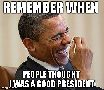 Obama Laughing | REMEMBER WHEN PEOPLE THOUGHT I WAS A GOOD PRESIDENT | image tagged in obama laughing | made w/ Imgflip meme maker