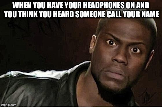 Kevin Hart | WHEN YOU HAVE YOUR HEADPHONES ON AND YOU THINK YOU HEARD SOMEONE CALL YOUR NAME | image tagged in memes,kevin hart | made w/ Imgflip meme maker