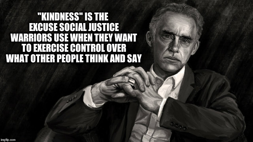 Jordan Peterson and Kindness |  "KINDNESS" IS THE EXCUSE SOCIAL JUSTICE WARRIORS USE WHEN THEY WANT TO EXERCISE CONTROL OVER WHAT OTHER PEOPLE THINK AND SAY | image tagged in kindness,jordan peterson,sjw | made w/ Imgflip meme maker