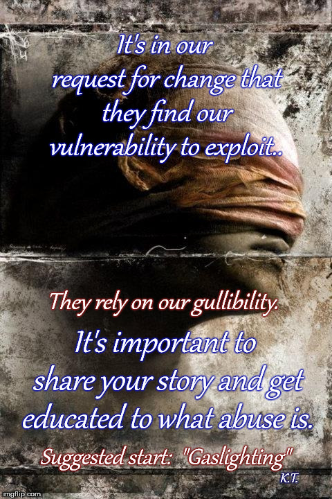 It's in our request for change that they find our vulnerability to exploit.. They rely on our gullibility. It's important to share your story and get educated to what abuse is. Suggested start:  "Gaslighting"; K.T. | made w/ Imgflip meme maker