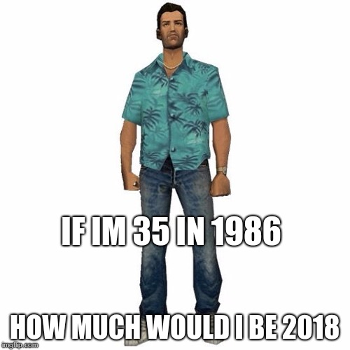 tommy vercetti | IF IM 35 IN 1986 HOW MUCH WOULD I BE 2018 | image tagged in tommy vercetti | made w/ Imgflip meme maker