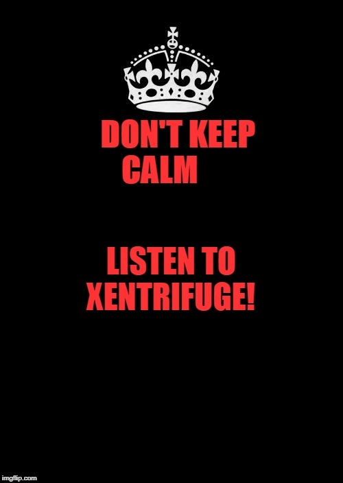 Keep Calm And Carry On Black Meme | DON'T KEEP CALM; LISTEN TO XENTRIFUGE! | image tagged in memes,keep calm and carry on black | made w/ Imgflip meme maker