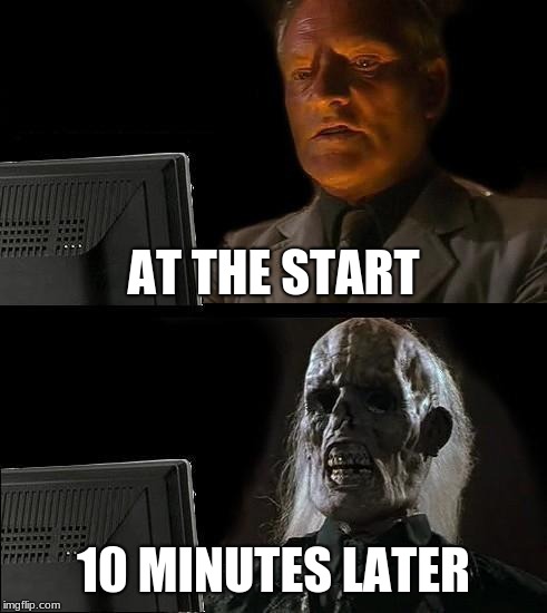 I'll Just Wait Here | AT THE START; 10 MINUTES LATER | image tagged in memes,ill just wait here | made w/ Imgflip meme maker