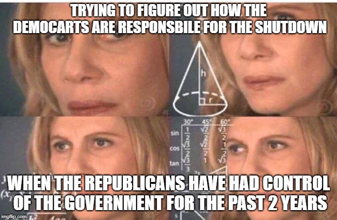 Math lady/Confused lady | TRYING TO FIGURE OUT HOW THE DEMOCARTS ARE RESPONSBILE FOR THE SHUTDOWN; WHEN THE REPUBLICANS HAVE HAD CONTROL OF THE GOVERNMENT FOR THE PAST 2 YEARS | image tagged in math lady/confused lady | made w/ Imgflip meme maker